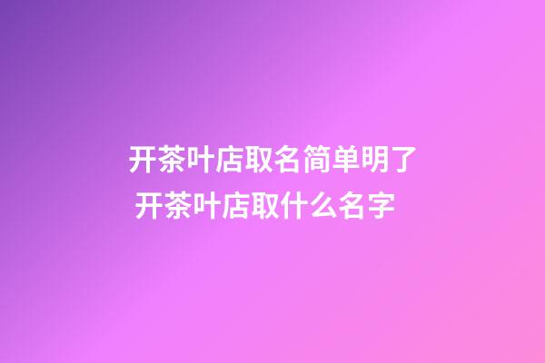 开茶叶店取名简单明了 开茶叶店取什么名字-第1张-店铺起名-玄机派